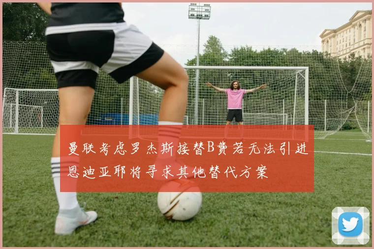 曼联考虑罗杰斯接替B费若无法引进恩迪亚耶将寻求其他替代方案