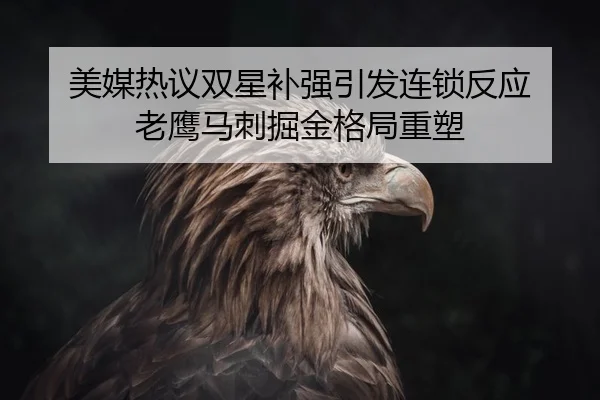 美媒热议双星补强引发连锁反应 老鹰马刺掘金格局重塑