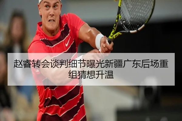 赵睿转会谈判细节曝光新疆广东后场重组猜想升温